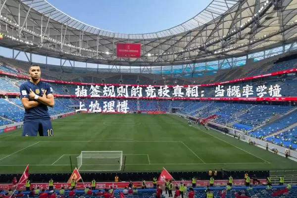 抽签规则的竞技真相：当概率学撞上地理博弈