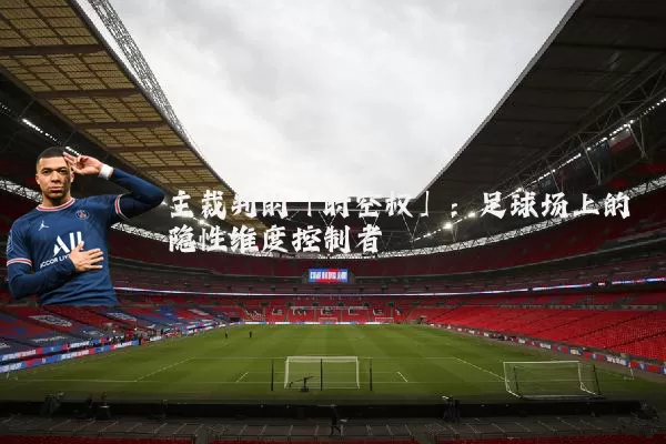 主裁判的「时空权」：足球场上的隐性维度控制者