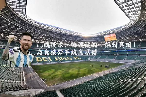 门线技术：被误读的「绝对真相」与竞技公平的底层博弈