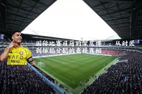 国际比赛日历的深层博弈:从时区到体能分配的竞技真相