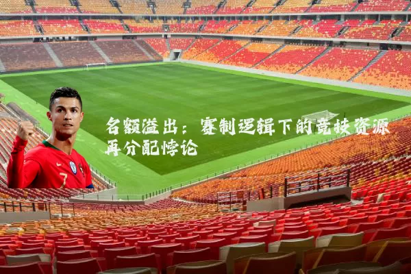 名额溢出:赛制逻辑下的竞技资源再分配悖论