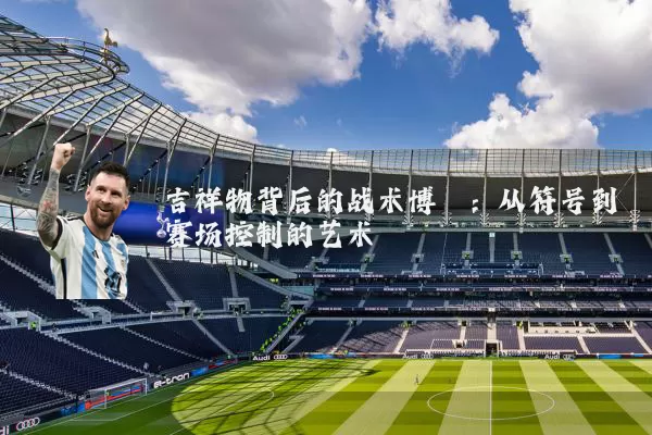 吉祥物背后的战术博弈:从符号到赛场控制的艺术
