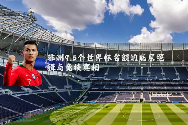 非洲9.5个世界杯名额的底层逻辑与竞技真相