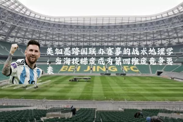 美加墨跨国联办赛事的战术地理学:当海拔梯度成为第四维度竞争要素