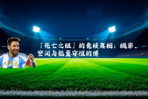 「死亡之组」的竞技真相:概率、空间与能量守恒的博弈