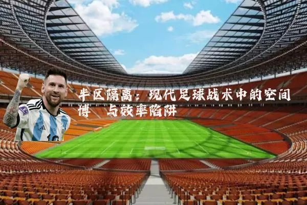 半区隔离:现代足球战术中的空间博弈与效率陷阱