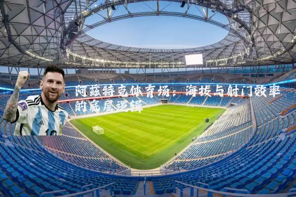 阿兹特克体育场：海拔与射门效率的底层逻辑