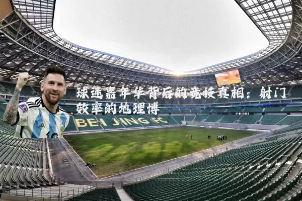 球迷嘉年华背后的竞技真相:射门效率的地理博弈