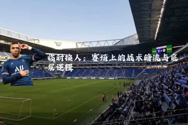 临时换人:赛场上的战术暗流与底层逻辑