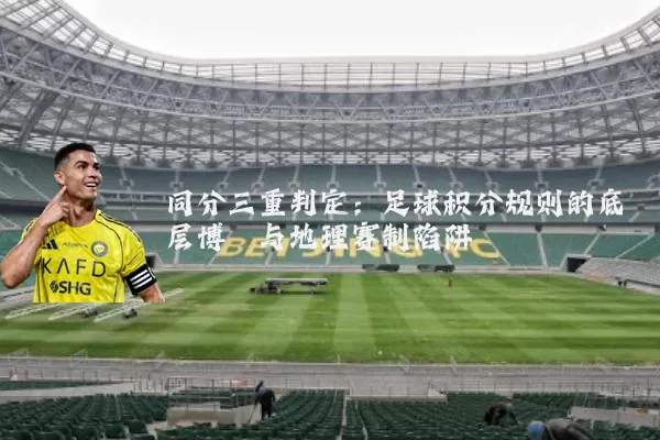 同分三重判定:足球积分规则的底层博弈与地理赛制陷阱