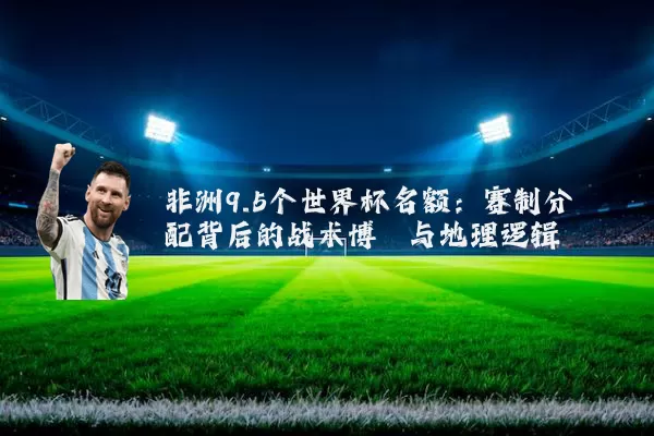 非洲9.5个世界杯名额:赛制分配背后的战术博弈与地理逻辑