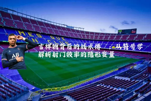 吉祥物背后的战术博弈：从符号学解析射门效率的隐形变量