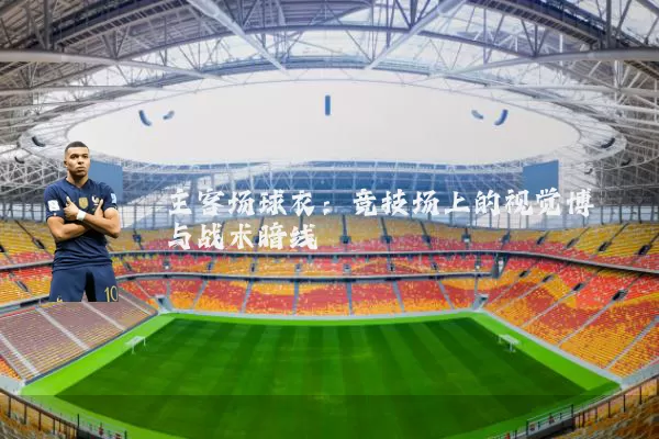 主客场球衣:竞技场上的视觉博弈与战术暗线